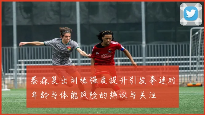 泰森复出训练强度提升引发拳迷对年龄与体能风险的热议与关注