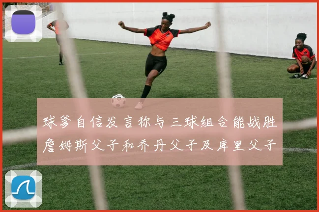 球爹自信发言称与三球组合能战胜詹姆斯父子和乔丹父子及库里父子