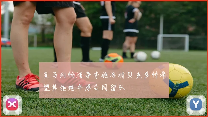 皇马利物浦争夺施洛特贝克多特希望其拒绝丰厚合同留队