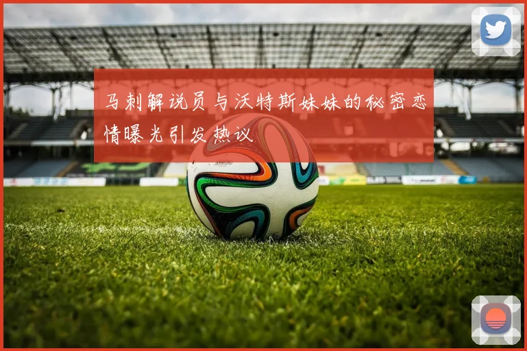 马刺解说员与沃特斯妹妹的秘密恋情曝光引发热议