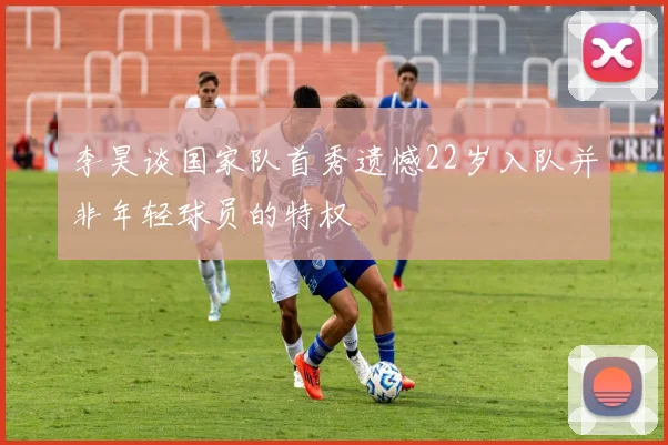 李昊谈国家队首秀遗憾22岁入队并非年轻球员的特权