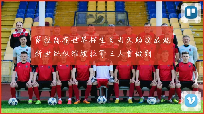 萨拉赫在世界杯生日当天助攻成就新世纪仅维埃拉等三人曾做到