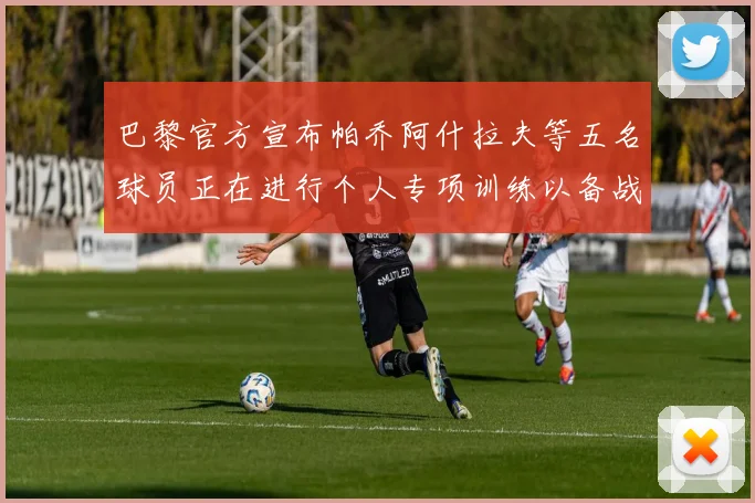 巴黎官方宣布帕乔阿什拉夫等五名球员正在进行个人专项训练以备战新赛季
