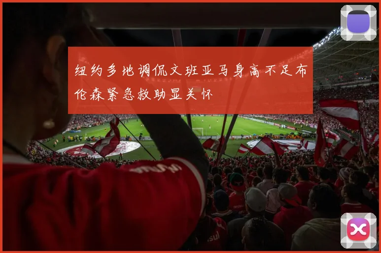 纽约多地调侃文班亚马身高不足布伦森紧急救助显关怀