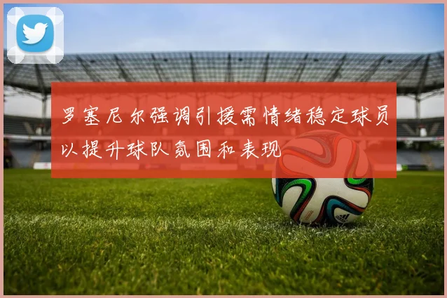 罗塞尼尔强调引援需情绪稳定球员以提升球队氛围和表现