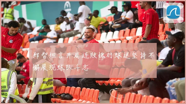 郑智坦言开局连败愧对球迷坚持不懈展现球队斗志