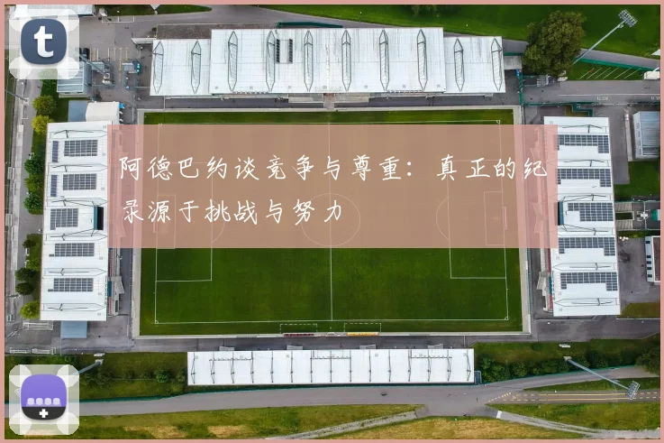 阿德巴约谈竞争与尊重:真正的纪录源于挑战与努力