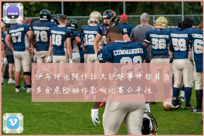 伊布评论阿什拉夫铲球事件称其为多余危险动作影响比赛公平性