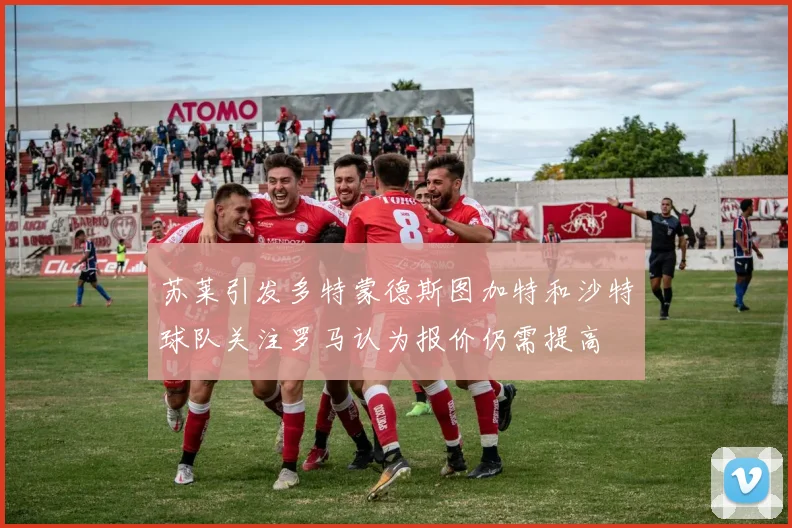 苏莱引发多特蒙德斯图加特和沙特球队关注罗马认为报价仍需提高