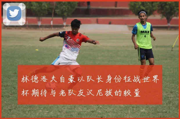 林德洛夫自豪以队长身份征战世界杯期待与老队友汉尼拔的较量