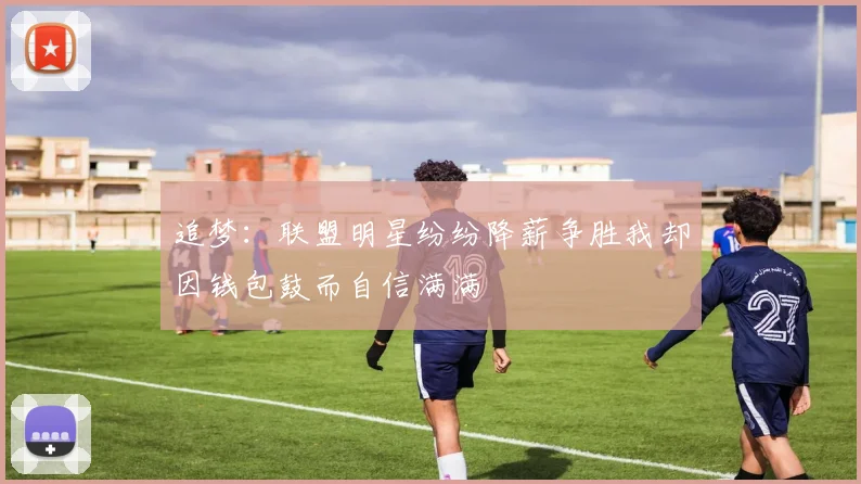 追梦：联盟明星纷纷降薪争胜我却因钱包鼓而自信满满