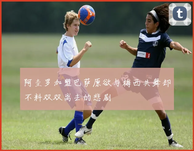 阿圭罗加盟巴萨原欲与梅西共舞却不料双双离去的悲剧