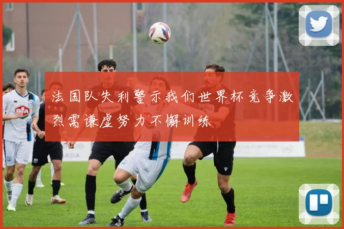 法国队失利警示我们世界杯竞争激烈需谦虚努力不懈训练