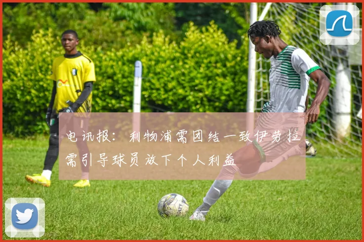 电讯报：利物浦需团结一致伊劳拉需引导球员放下个人利益