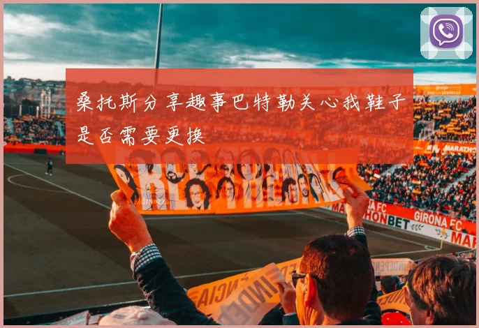 桑托斯分享趣事巴特勒关心我鞋子是否需要更换