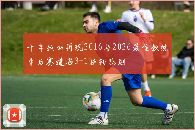 十年轮回再现2016与2026最佳教练季后赛遭遇3-1逆转悲剧