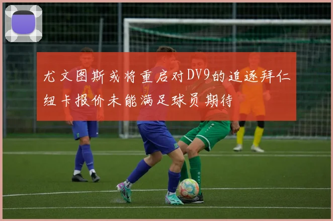 尤文图斯或将重启对DV9的追逐拜仁纽卡报价未能满足球员期待