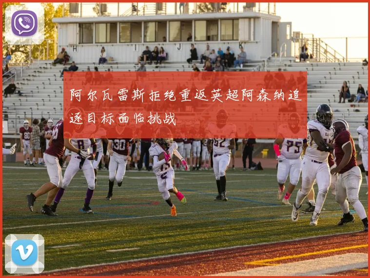 阿尔瓦雷斯拒绝重返英超阿森纳追逐目标面临挑战