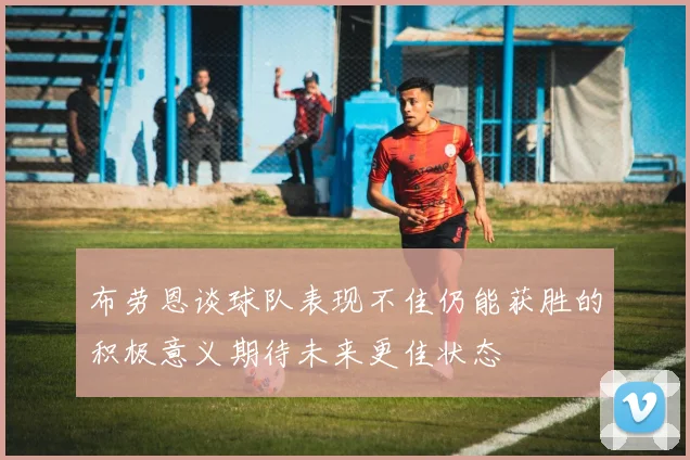布劳恩谈球队表现不佳仍能获胜的积极意义期待未来更佳状态