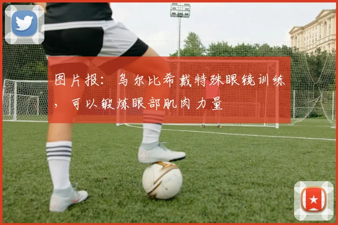 图片报：乌尔比希戴特殊眼镜训练，可以锻炼眼部肌肉力量