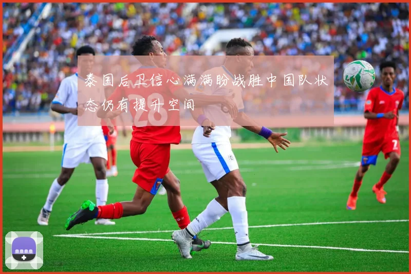 泰国后卫信心满满盼战胜中国队状态仍有提升空间