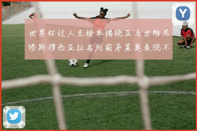 世界杯过人王榜单揭晓亚马尔维尼修斯穆西亚拉名列前茅莱奥表现不俗