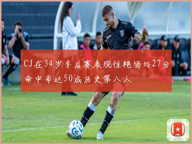 CJ在34岁季后赛表现惊艳场均27分命中率达50成历史第八人