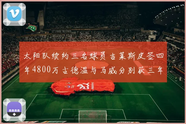太阳队续约三名球员吉莱斯皮签四年4800万古德温与马威分别获三年合同