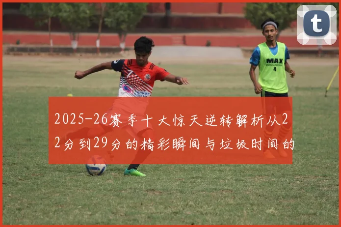 2025-26赛季十大惊天逆转解析从22分到29分的精彩瞬间与垃圾时间的真实定义