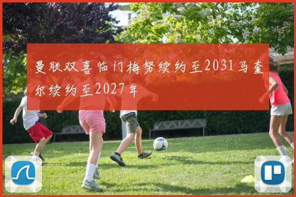 曼联双喜临门梅努续约至2031马奎尔续约至2027年