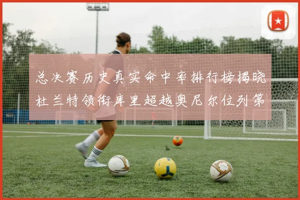 总决赛历史真实命中率排行榜揭晓杜兰特领衔库里超越奥尼尔位列第11