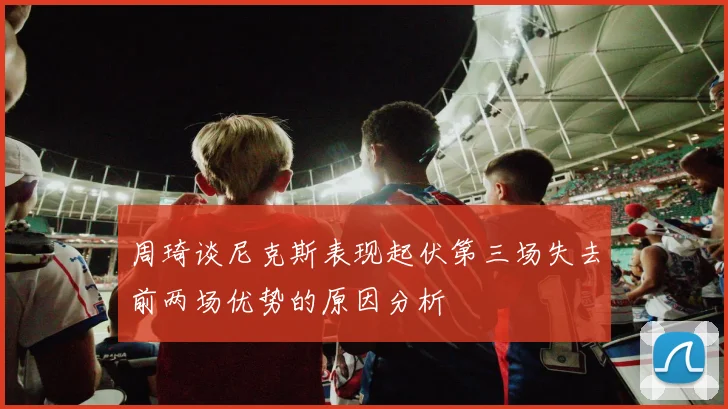 周琦谈尼克斯表现起伏第三场失去前两场优势的原因分析