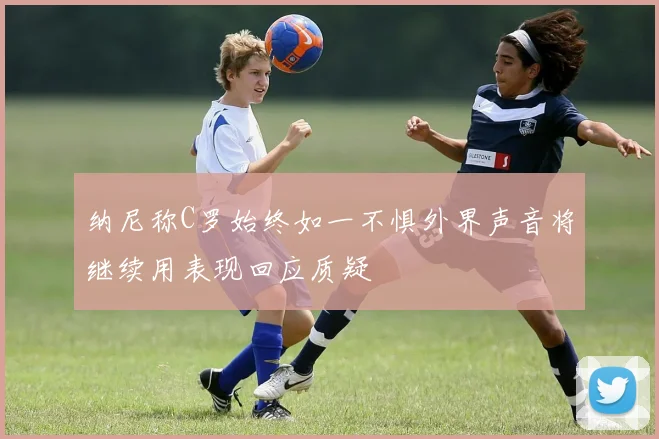 纳尼称C罗始终如一不惧外界声音将继续用表现回应质疑