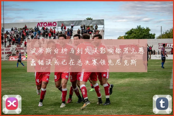 波蒂斯分析马刺失误影响称若无愚蠢错误或已在总决赛领先尼克斯
