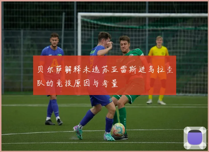 贝尔萨解释未选苏亚雷斯进乌拉圭队的竞技原因与考量