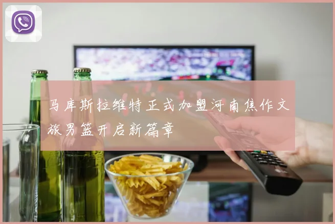 马库斯拉维特正式加盟河南焦作文旅男篮开启新篇章
