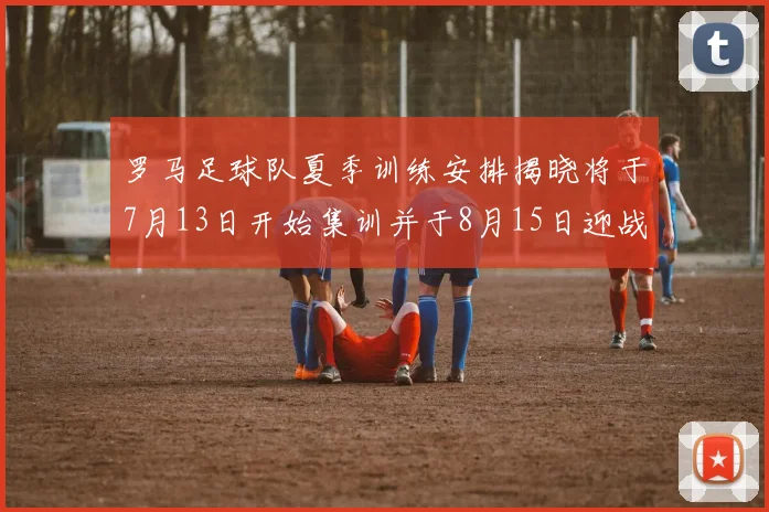 罗马足球队夏季训练安排揭晓将于7月13日开始集训并于8月15日迎战多特