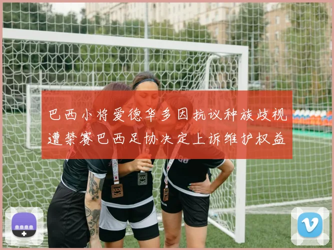 巴西小将爱德华多因抗议种族歧视遭禁赛巴西足协决定上诉维护权益